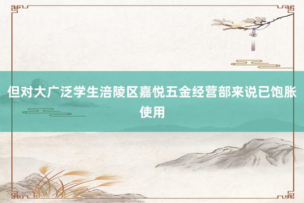 但对大广泛学生涪陵区嘉悦五金经营部来说已饱胀使用