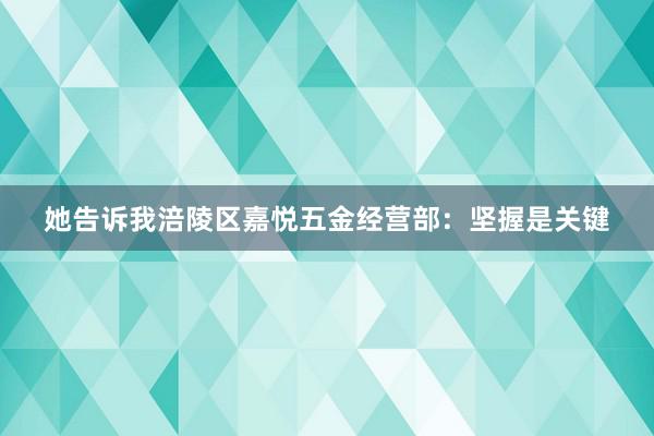 她告诉我涪陵区嘉悦五金经营部：坚握是关键